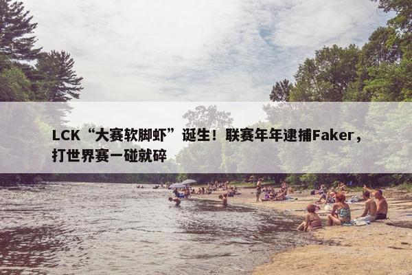 LCK“大赛软脚虾”诞生！联赛年年逮捕Faker，打世界赛一碰就碎