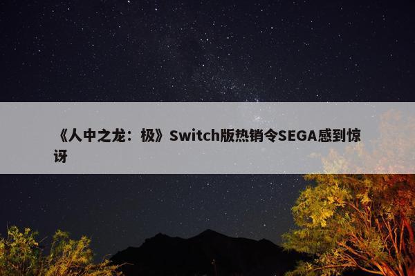 《人中之龙：极》Switch版热销令SEGA感到惊讶