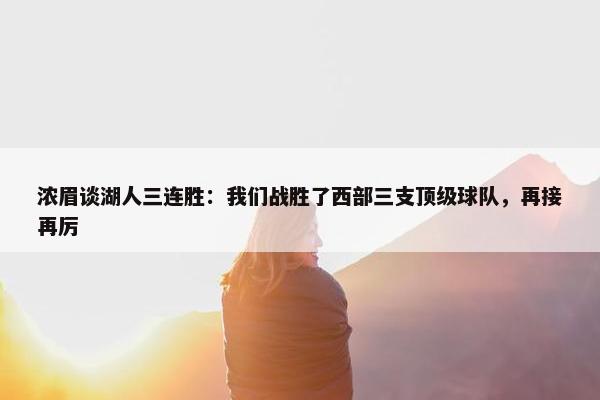 浓眉谈湖人三连胜：我们战胜了西部三支顶级球队，再接再厉