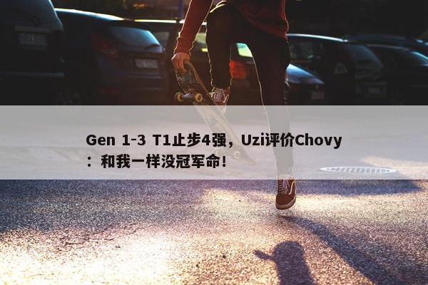 Gen 1-3 T1止步4强，Uzi评价Chovy：和我一样没冠军命！