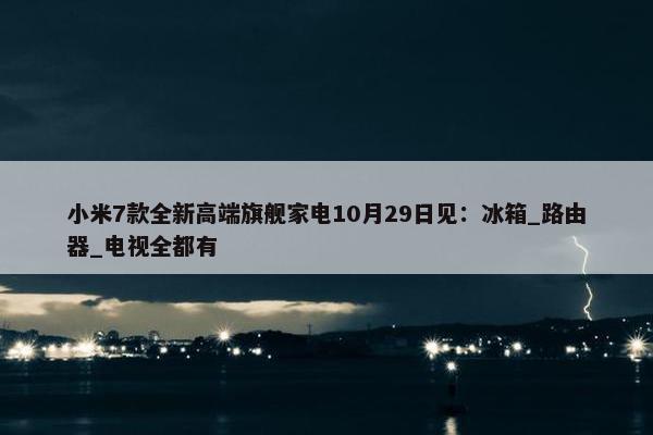 小米7款全新高端旗舰家电10月29日见：冰箱_路由器_电视全都有