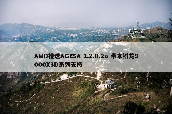 AMD推送AGESA 1.2.0.2a 带来锐龙9000X3D系列支持