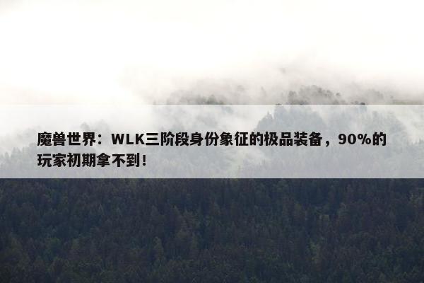 魔兽世界：WLK三阶段身份象征的极品装备，90%的玩家初期拿不到！