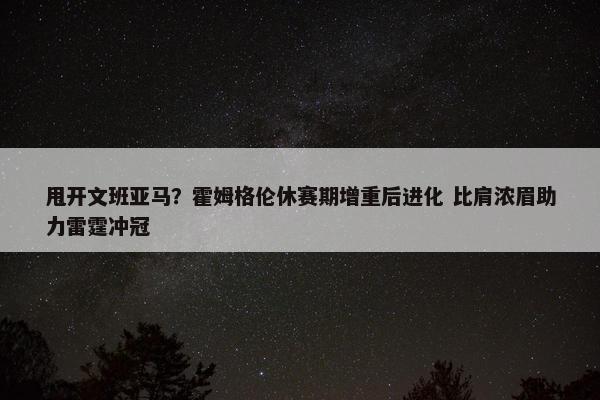 甩开文班亚马？霍姆格伦休赛期增重后进化 比肩浓眉助力雷霆冲冠