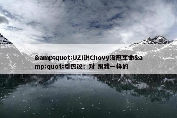 &quot;UZI说Chovy没冠军命&quot;引热议：对 跟我一样的