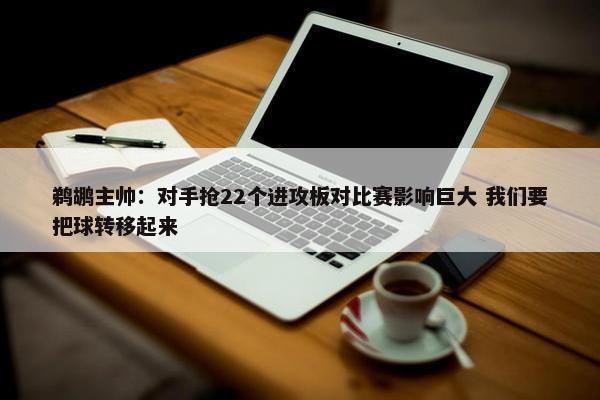 鹈鹕主帅：对手抢22个进攻板对比赛影响巨大 我们要把球转移起来