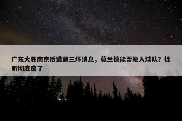 广东大胜南京后遭遇三坏消息，莫兰德能否融入球队？徐昕彻底废了