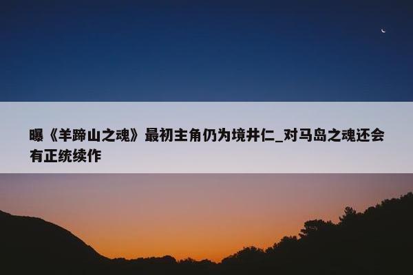 曝《羊蹄山之魂》最初主角仍为境井仁_对马岛之魂还会有正统续作