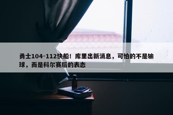 勇士104-112快船！库里出新消息，可怕的不是输球，而是科尔赛后的表态