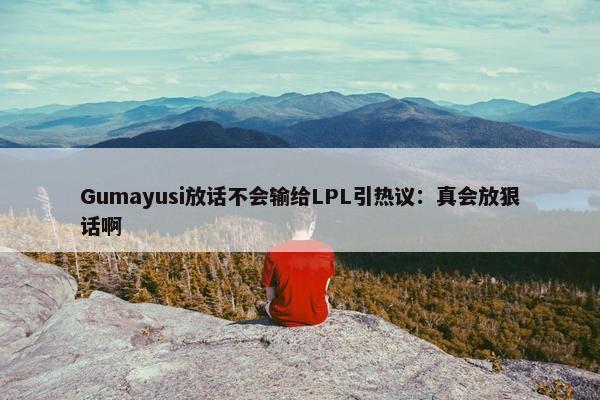 Gumayusi放话不会输给LPL引热议：真会放狠话啊