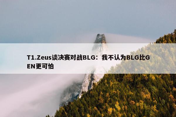 T1.Zeus谈决赛对战BLG：我不认为BLG比GEN更可怕