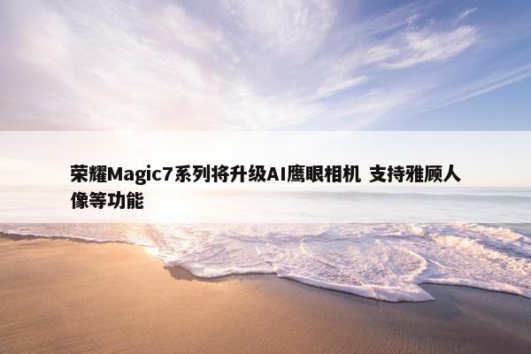 荣耀Magic7系列将升级AI鹰眼相机 支持雅顾人像等功能