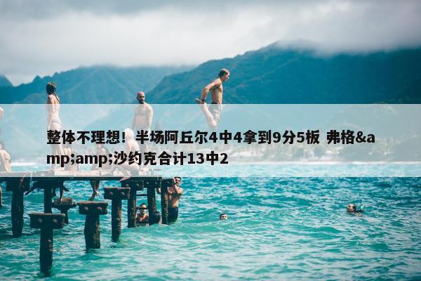 整体不理想！半场阿丘尔4中4拿到9分5板 弗格&amp;沙约克合计13中2