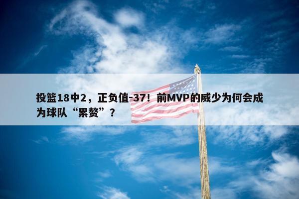 投篮18中2，正负值-37！前MVP的威少为何会成为球队“累赘”？