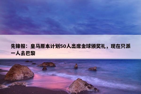 先锋报：皇马原本计划50人出席金球颁奖礼，现在只派一人去巴黎