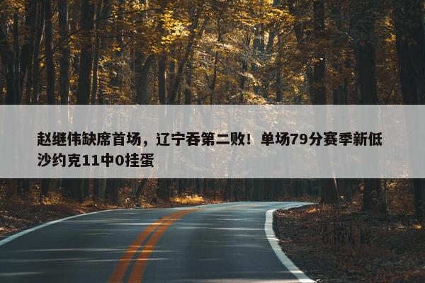 赵继伟缺席首场，辽宁吞第二败！单场79分赛季新低 沙约克11中0挂蛋