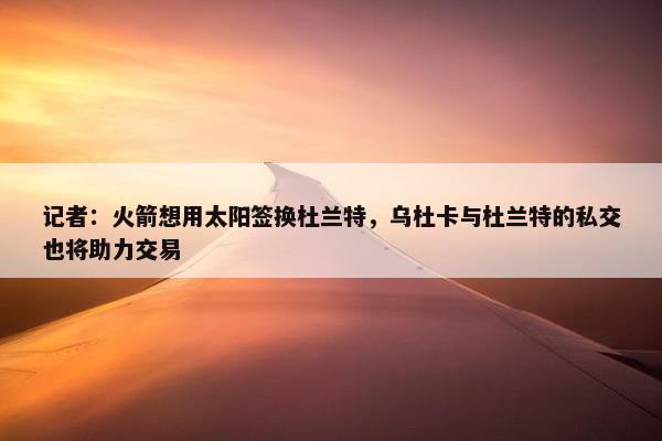 记者：火箭想用太阳签换杜兰特，乌杜卡与杜兰特的私交也将助力交易