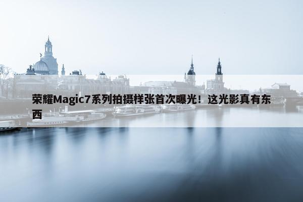 荣耀Magic7系列拍摄样张首次曝光！这光影真有东西