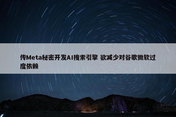 传Meta秘密开发AI搜索引擎 欲减少对谷歌微软过度依赖