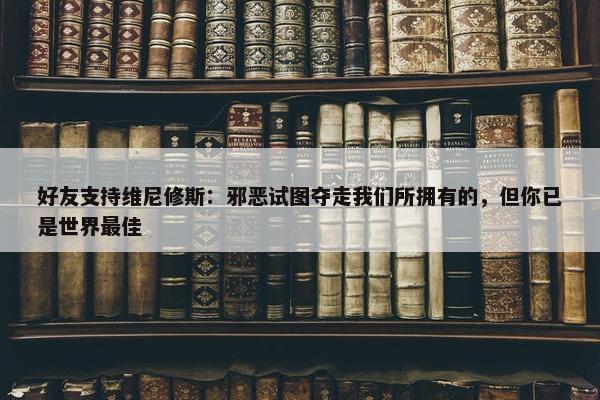 好友支持维尼修斯：邪恶试图夺走我们所拥有的，但你已是世界最佳