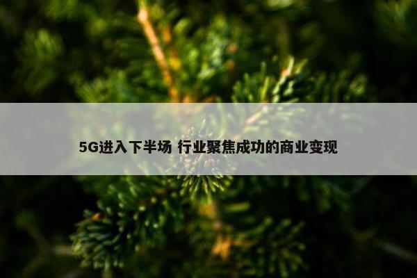 5G进入下半场 行业聚焦成功的商业变现