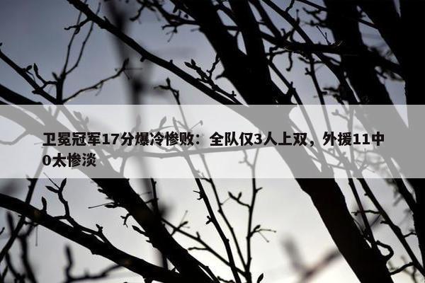 卫冕冠军17分爆冷惨败：全队仅3人上双，外援11中0太惨淡