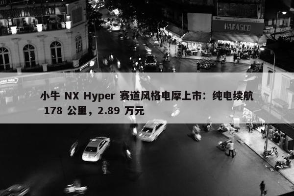 小牛 NX Hyper 赛道风格电摩上市：纯电续航 178 公里，2.89 万元