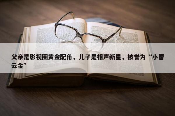 父亲是影视圈黄金配角，儿子是相声新星，被誉为“小曹云金”