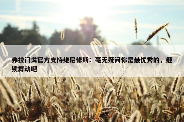 弗拉门戈官方支持维尼修斯：毫无疑问你是最优秀的，继续舞动吧