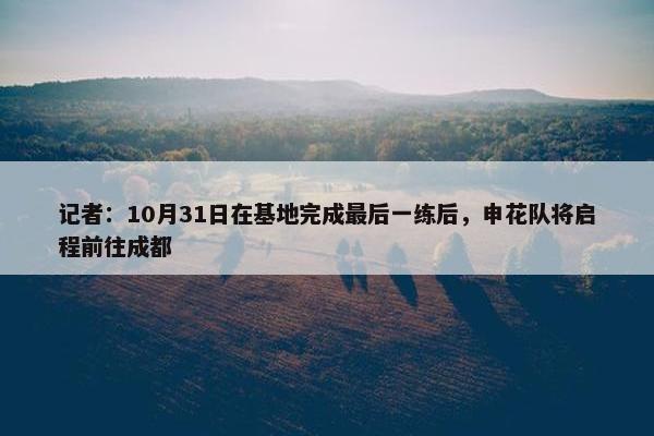 记者：10月31日在基地完成最后一练后，申花队将启程前往成都