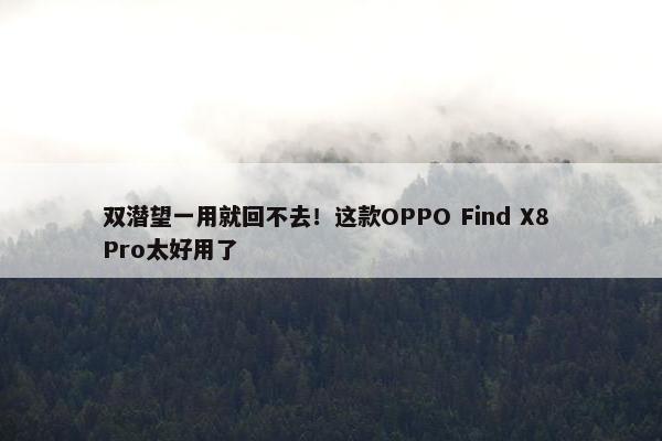 双潜望一用就回不去！这款OPPO Find X8 Pro太好用了