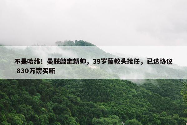 不是哈维！曼联敲定新帅，39岁葡教头接任，已达协议 830万镑买断