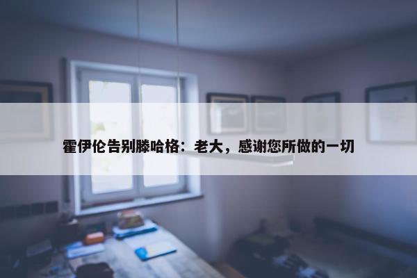 霍伊伦告别滕哈格：老大，感谢您所做的一切