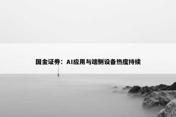 国金证券：AI应用与端侧设备热度持续