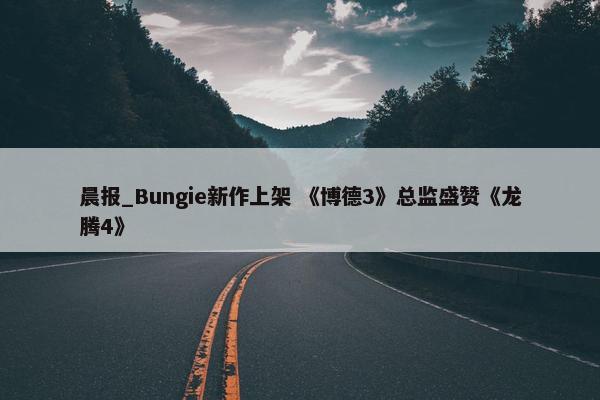 晨报_Bungie新作上架 《博德3》总监盛赞《龙腾4》