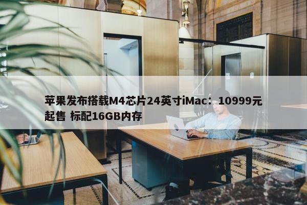 苹果发布搭载M4芯片24英寸iMac：10999元起售 标配16GB内存