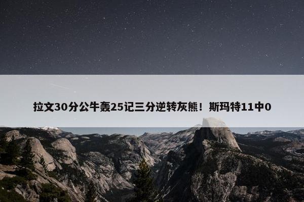 拉文30分公牛轰25记三分逆转灰熊！斯玛特11中0