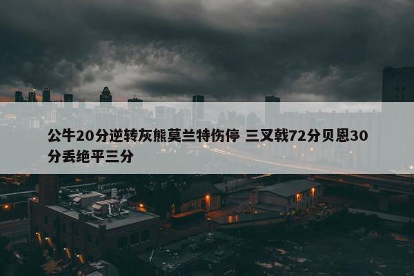 公牛20分逆转灰熊莫兰特伤停 三叉戟72分贝恩30分丢绝平三分