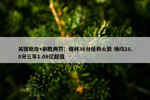 关键助攻+制胜两罚：格林36分拯救火箭 场均28.8分三年1.06亿超值