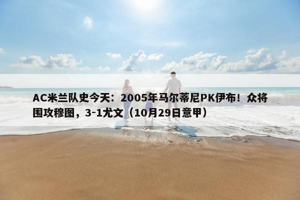 AC米兰队史今天：2005年马尔蒂尼PK伊布！众将围攻穆图，3-1尤文（10月29日意甲）