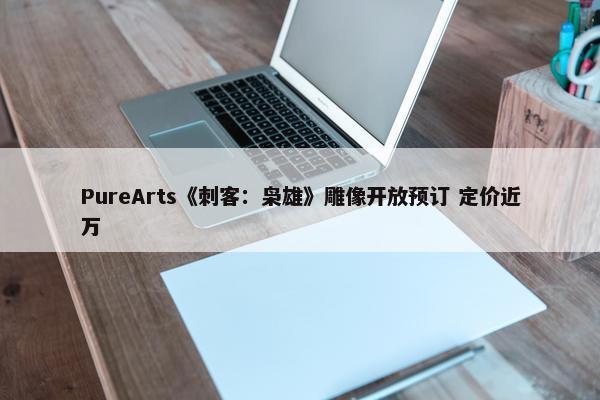 PureArts《刺客：枭雄》雕像开放预订 定价近万