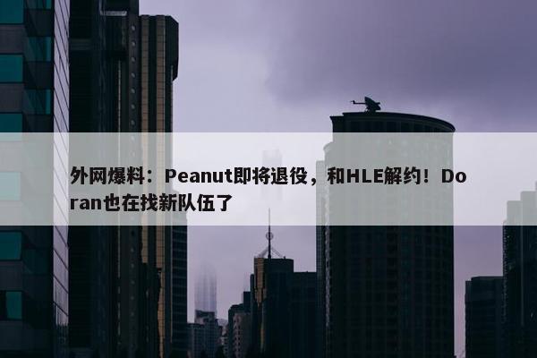 外网爆料：Peanut即将退役，和HLE解约！Doran也在找新队伍了