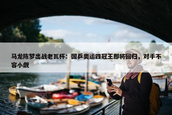 马龙陈梦出战老瓦杯：国乒奥运四冠王即将回归，对手不容小觑