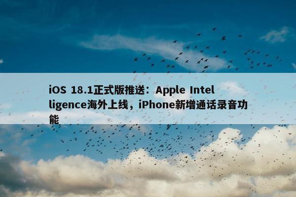 iOS 18.1正式版推送：Apple Intelligence海外上线，iPhone新增通话录音功能