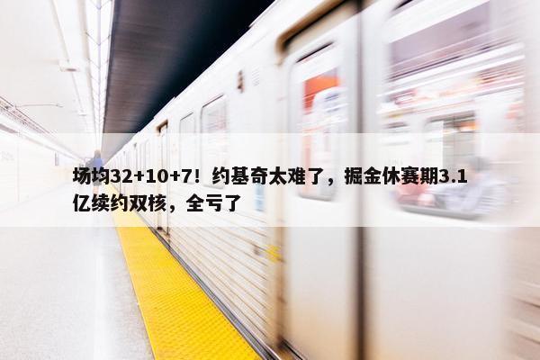 场均32+10+7！约基奇太难了，掘金休赛期3.1亿续约双核，全亏了