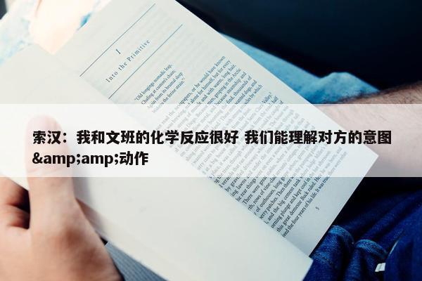 索汉：我和文班的化学反应很好 我们能理解对方的意图&amp;动作