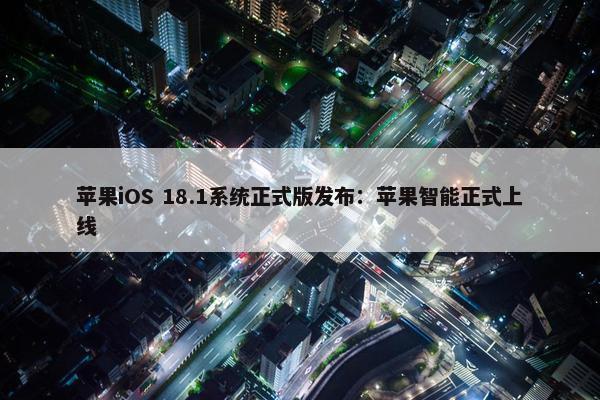 苹果iOS 18.1系统正式版发布：苹果智能正式上线