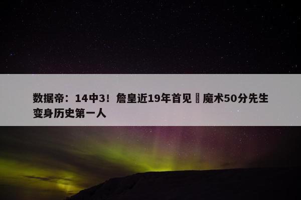 数据帝：14中3！詹皇近19年首见 魔术50分先生变身历史第一人