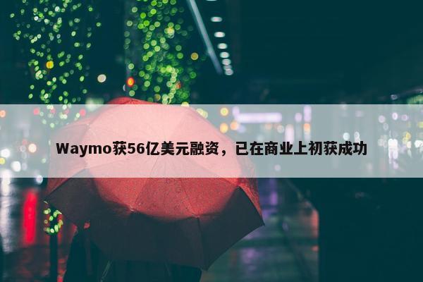 Waymo获56亿美元融资，已在商业上初获成功