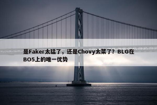 是Faker太猛了，还是Chovy太菜了？BLG在BO5上的唯一优势